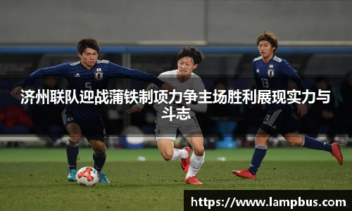 济州联队迎战蒲铁制项力争主场胜利展现实力与斗志
