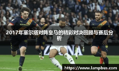 2017年塞尔塔对阵皇马的精彩对决回顾与赛后分析