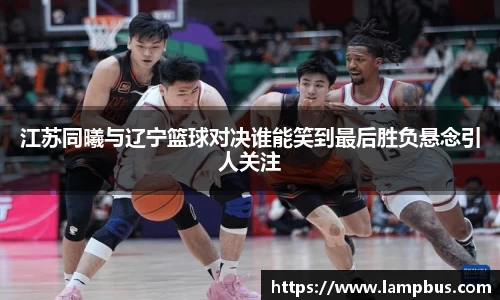 江苏同曦与辽宁篮球对决谁能笑到最后胜负悬念引人关注