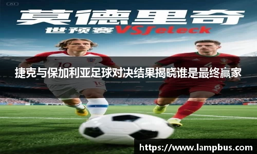 捷克与保加利亚足球对决结果揭晓谁是最终赢家