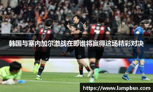 韩国与塞内加尔激战在即谁将赢得这场精彩对决