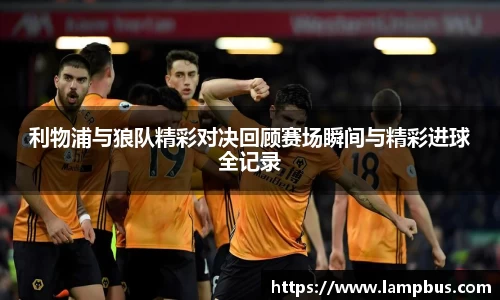 利物浦与狼队精彩对决回顾赛场瞬间与精彩进球全记录
