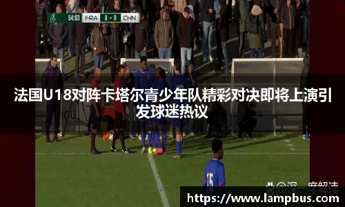 法国U18对阵卡塔尔青少年队精彩对决即将上演引发球迷热议