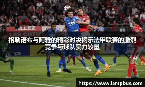 格勒诺布与阿雅的精彩对决揭示法甲联赛的激烈竞争与球队实力较量