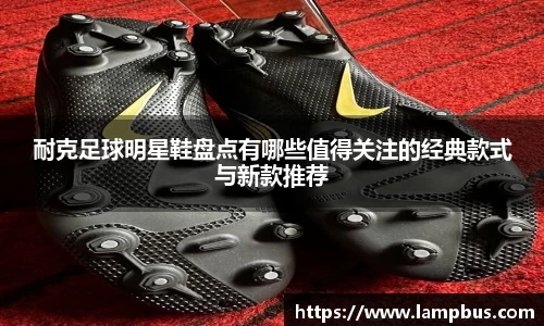 耐克足球明星鞋盘点有哪些值得关注的经典款式与新款推荐
