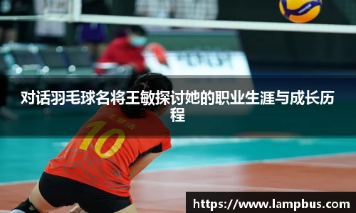 对话羽毛球名将王敏探讨她的职业生涯与成长历程