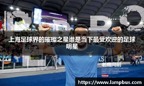 上海足球界的璀璨之星谁是当下最受欢迎的足球明星