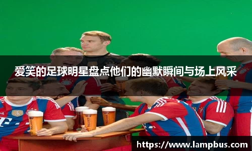 爱笑的足球明星盘点他们的幽默瞬间与场上风采