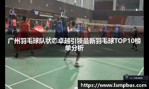 广州羽毛球队状态卓越引领最新羽毛球TOP10榜单分析