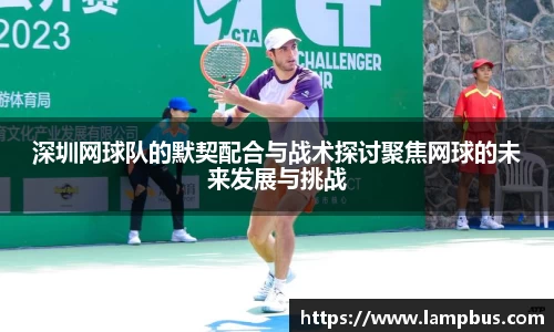 深圳网球队的默契配合与战术探讨聚焦网球的未来发展与挑战